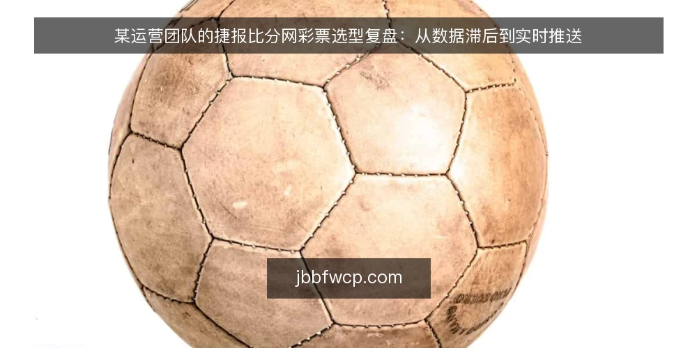 某运营团队的捷报比分网彩票选型复盘:从数据滞后到实时推送 — 场景与初始约束:数据滞后引发的痛点 配图