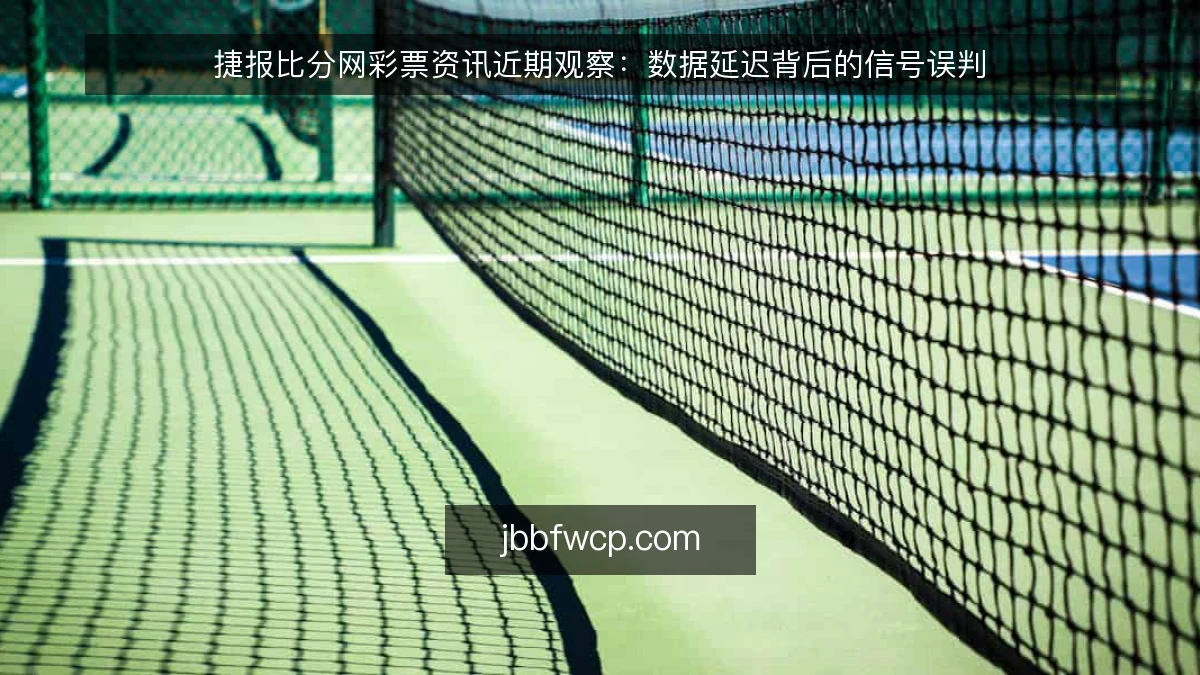 捷报比分网彩票资讯近期观察：数据延迟背后的信号误判