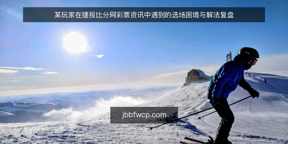 某玩家在捷报比分网彩票资讯中遇到的选场困境与解法复盘 — 场景:赛前两小时,面对满屏比分资讯 配图