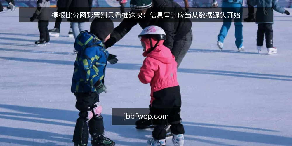 捷报比分网彩票别只看推送快：信息审计应当从数据源头开始 — 为什么现在该做信息源审计 配图