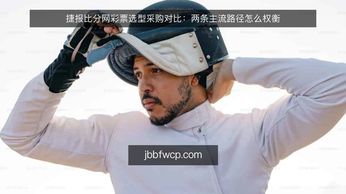 捷报比分网彩票选型采购对比：两条主流路径怎么权衡